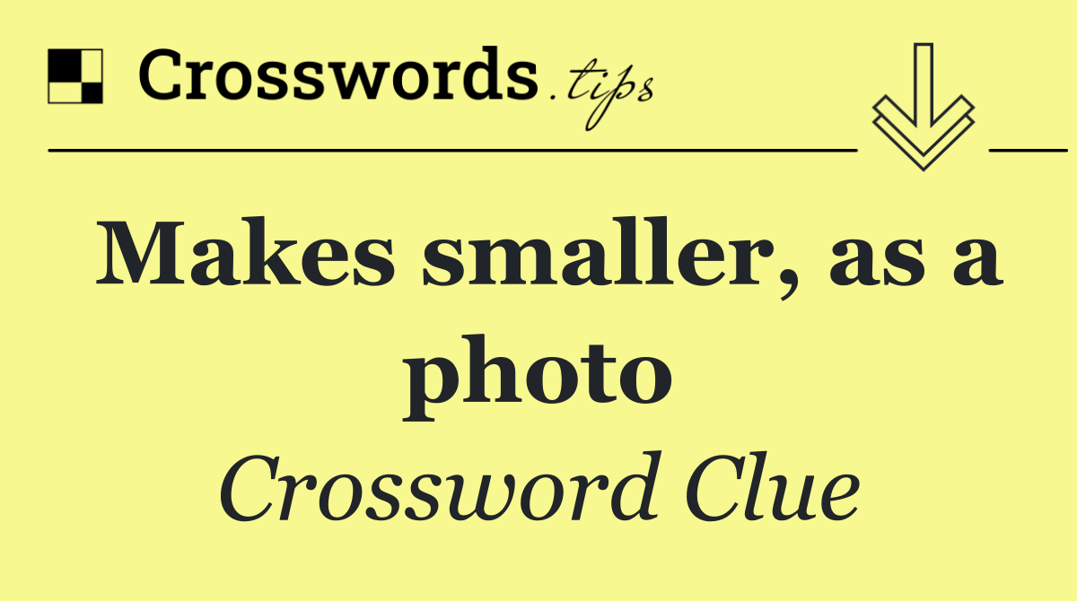Makes smaller, as a photo