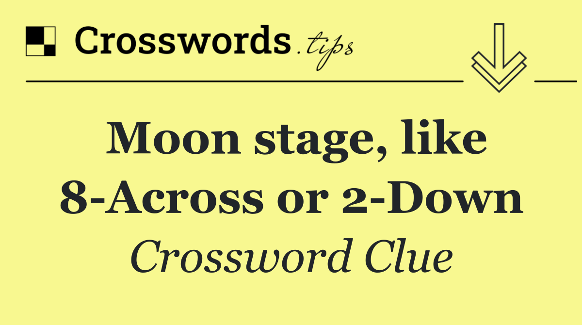 Moon stage, like 8 Across or 2 Down