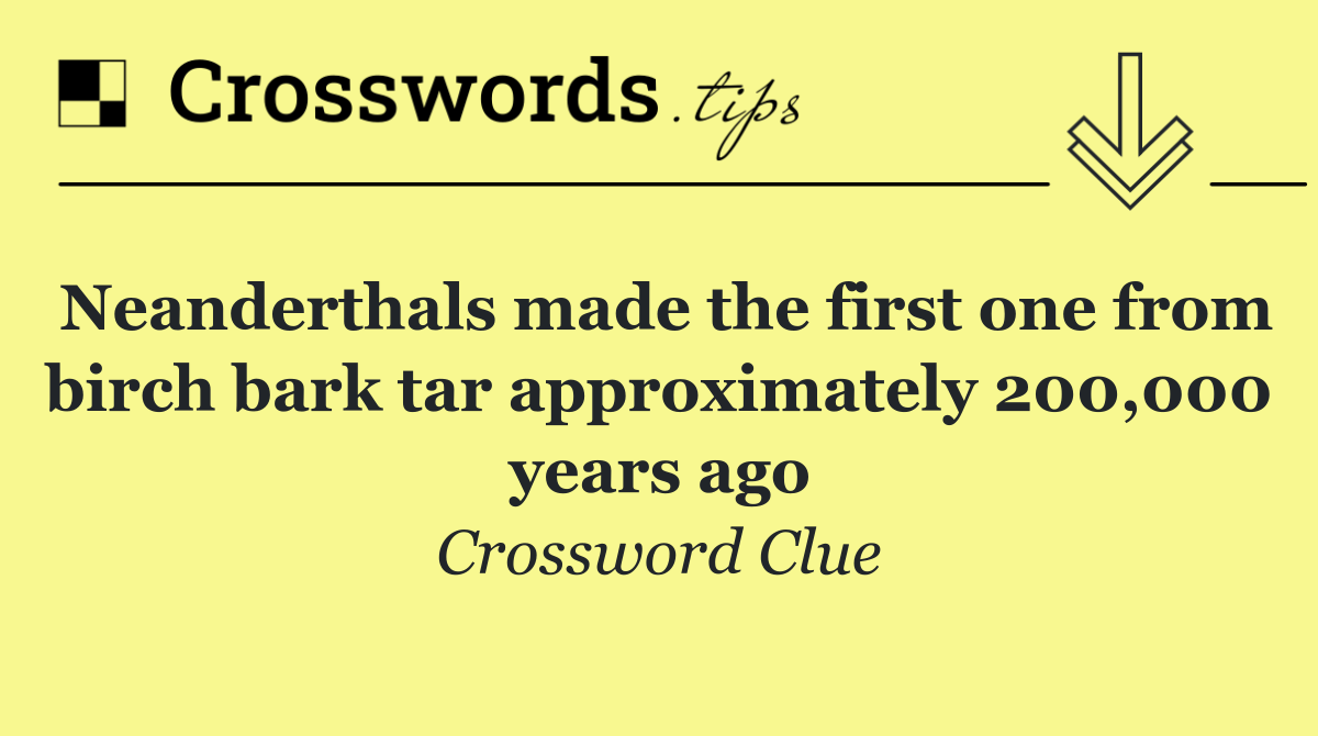 Neanderthals made the first one from birch bark tar approximately 200,000 years ago