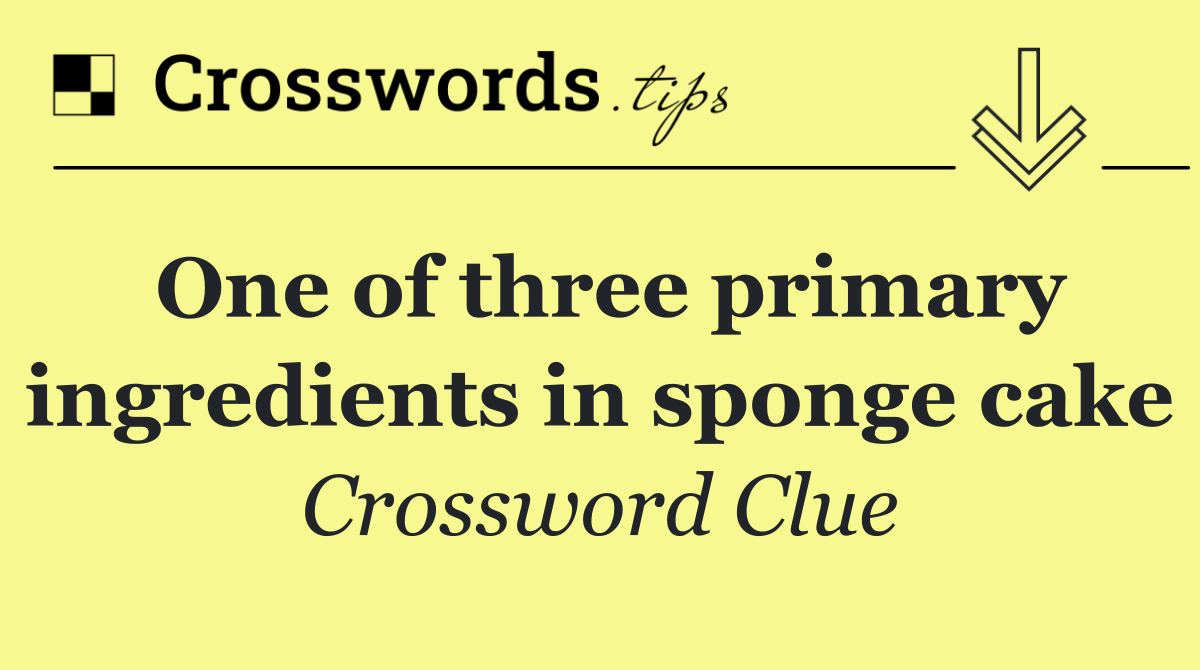 One of three primary ingredients in sponge cake
