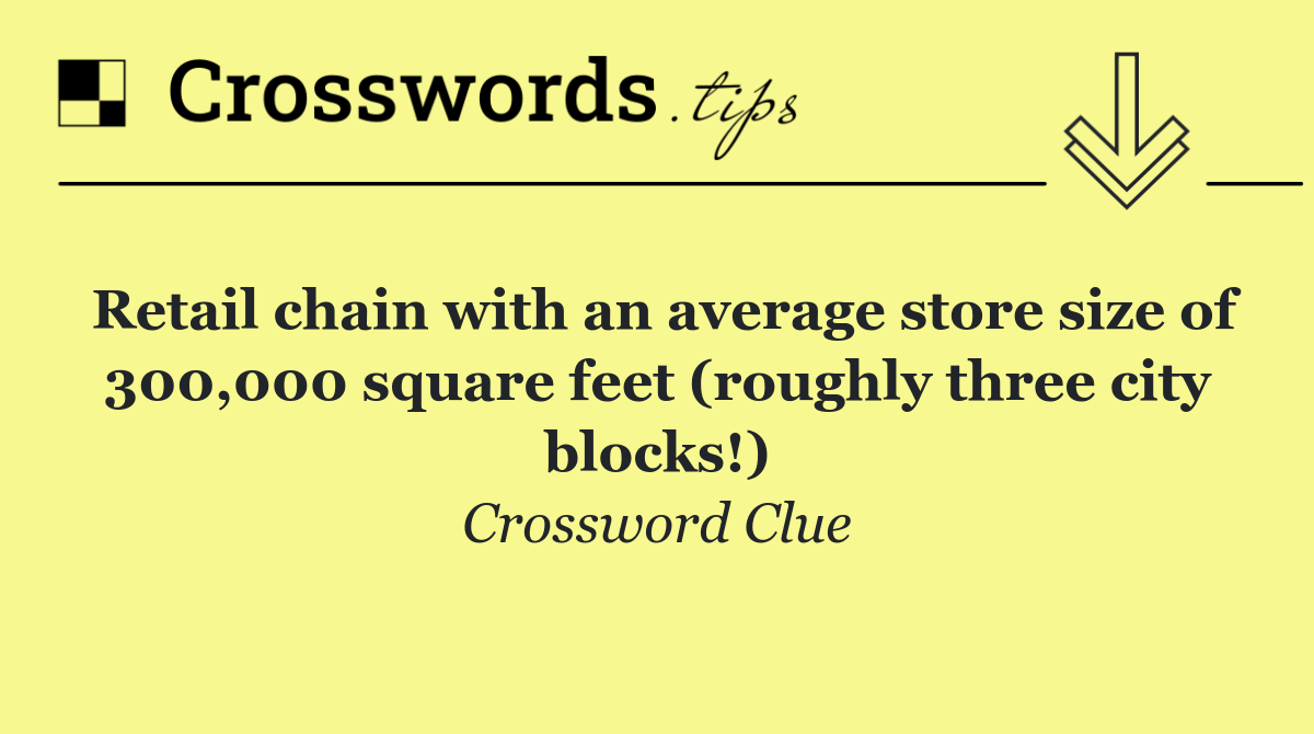 Retail chain with an average store size of 300,000 square feet (roughly three city blocks!)