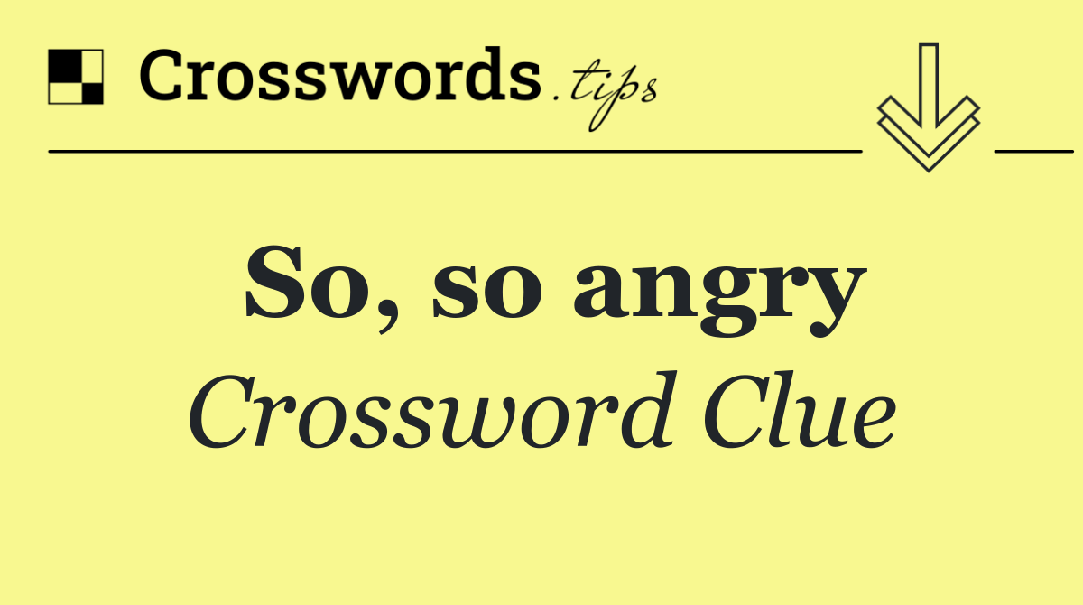 So, so angry