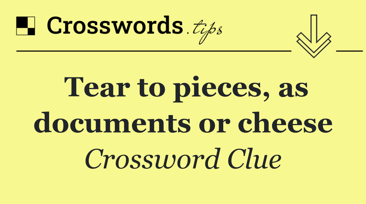 Tear to pieces, as documents or cheese