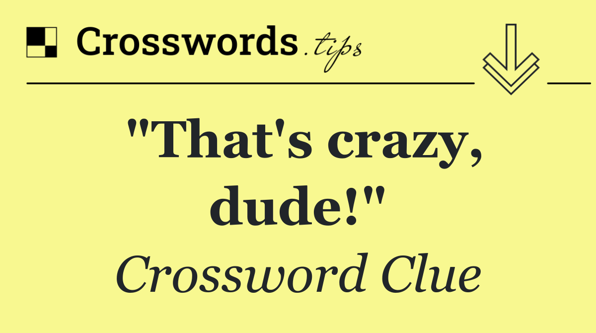 "That's crazy, dude!"