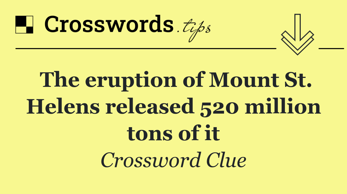 The eruption of Mount St. Helens released 520 million tons of it