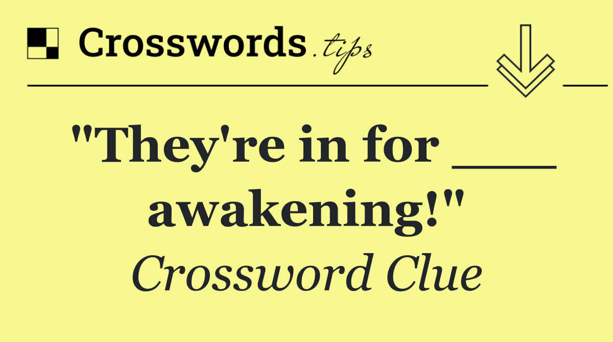 "They're in for ___ awakening!"