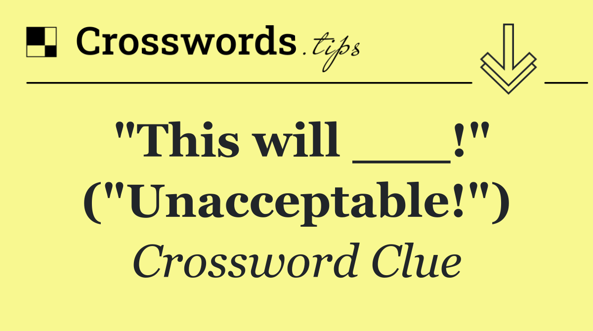 "This will ___!" ("Unacceptable!")