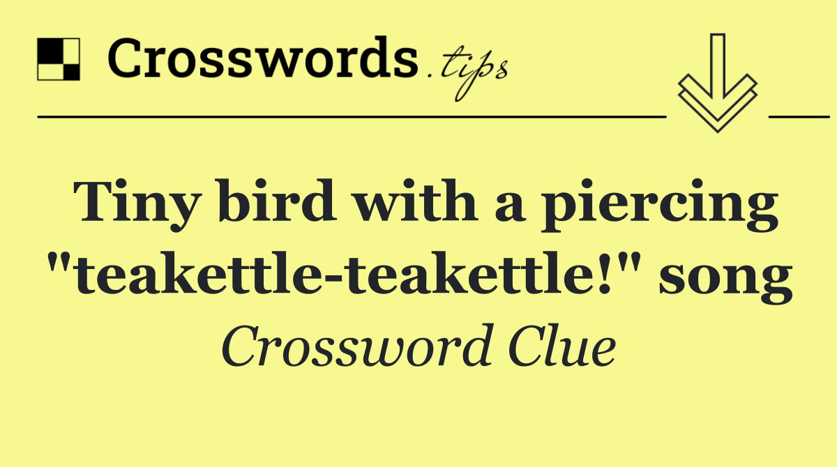 Tiny bird with a piercing "teakettle teakettle!" song