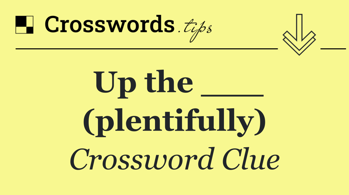 Up the ___ (plentifully)
