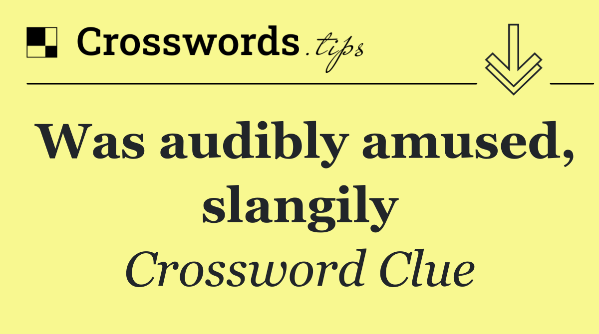 Was audibly amused, slangily