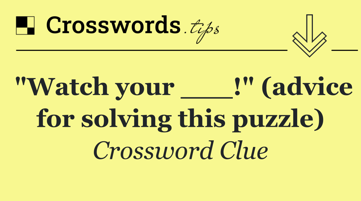 "Watch your ___!" (advice for solving this puzzle)