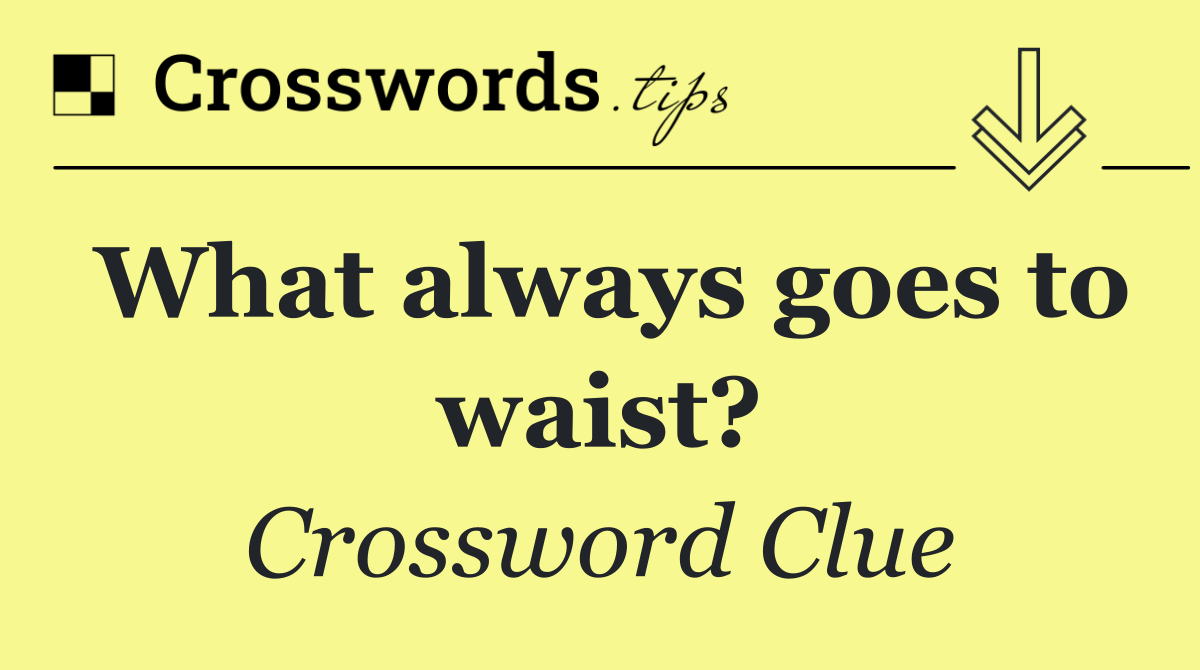 What always goes to waist?