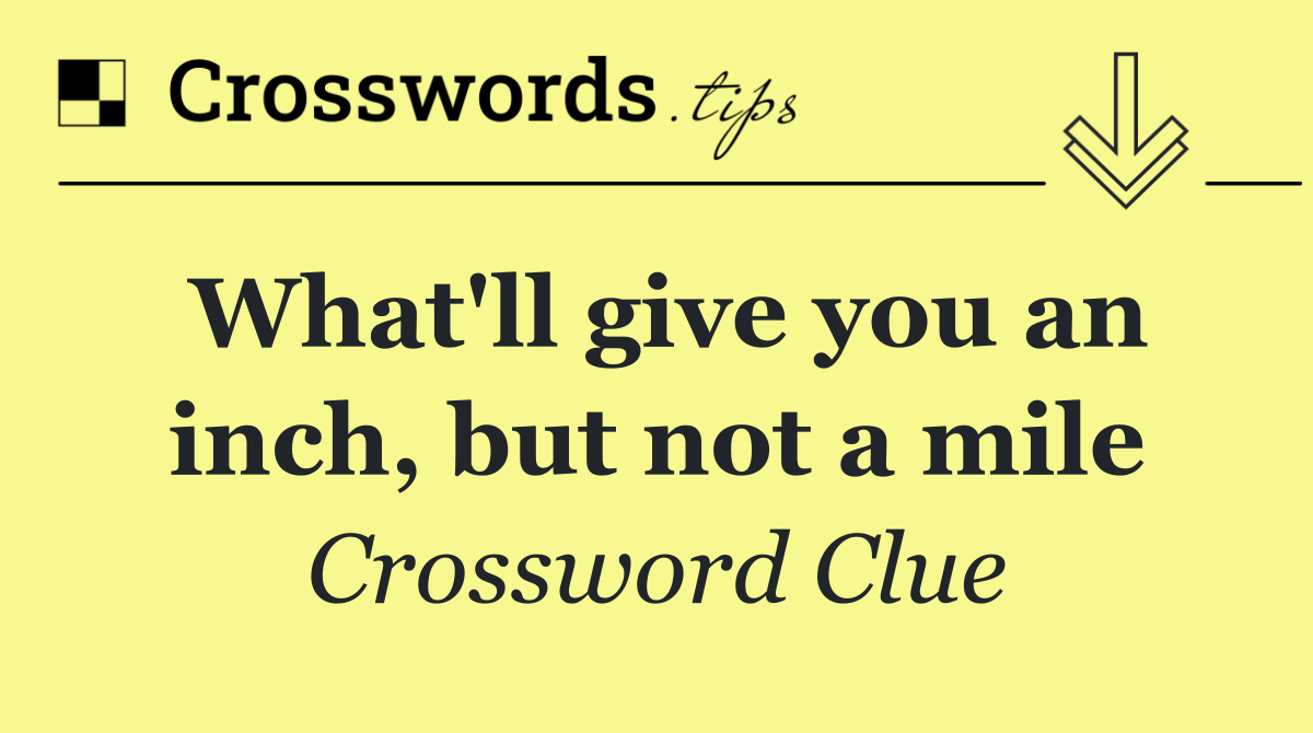 What'll give you an inch, but not a mile