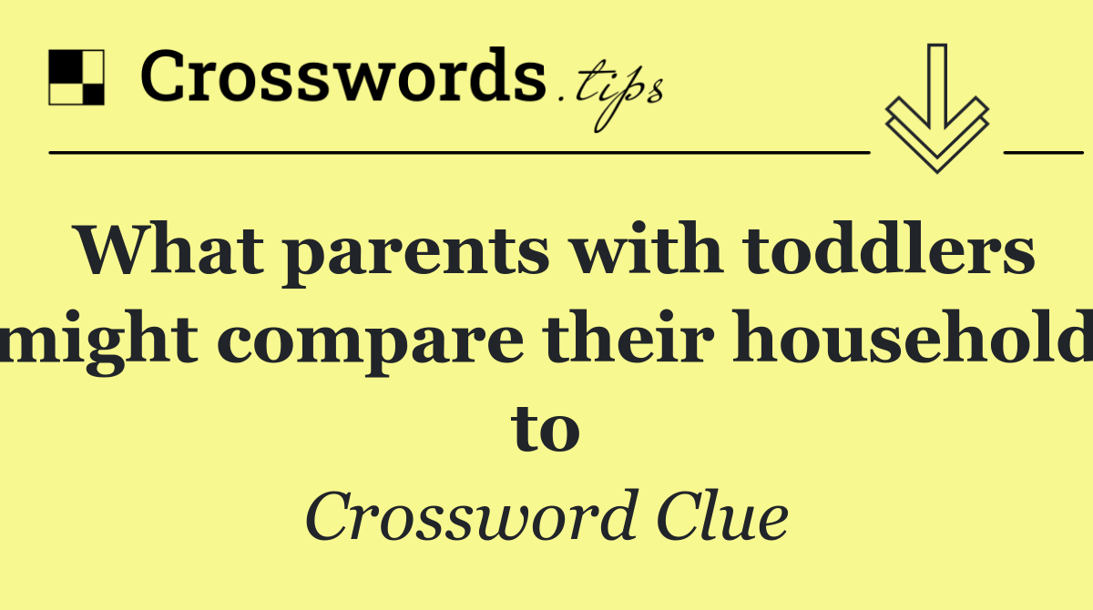 What parents with toddlers might compare their household to