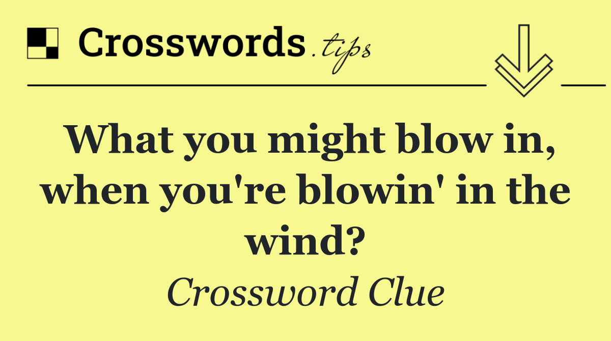 What you might blow in, when you're blowin' in the wind?