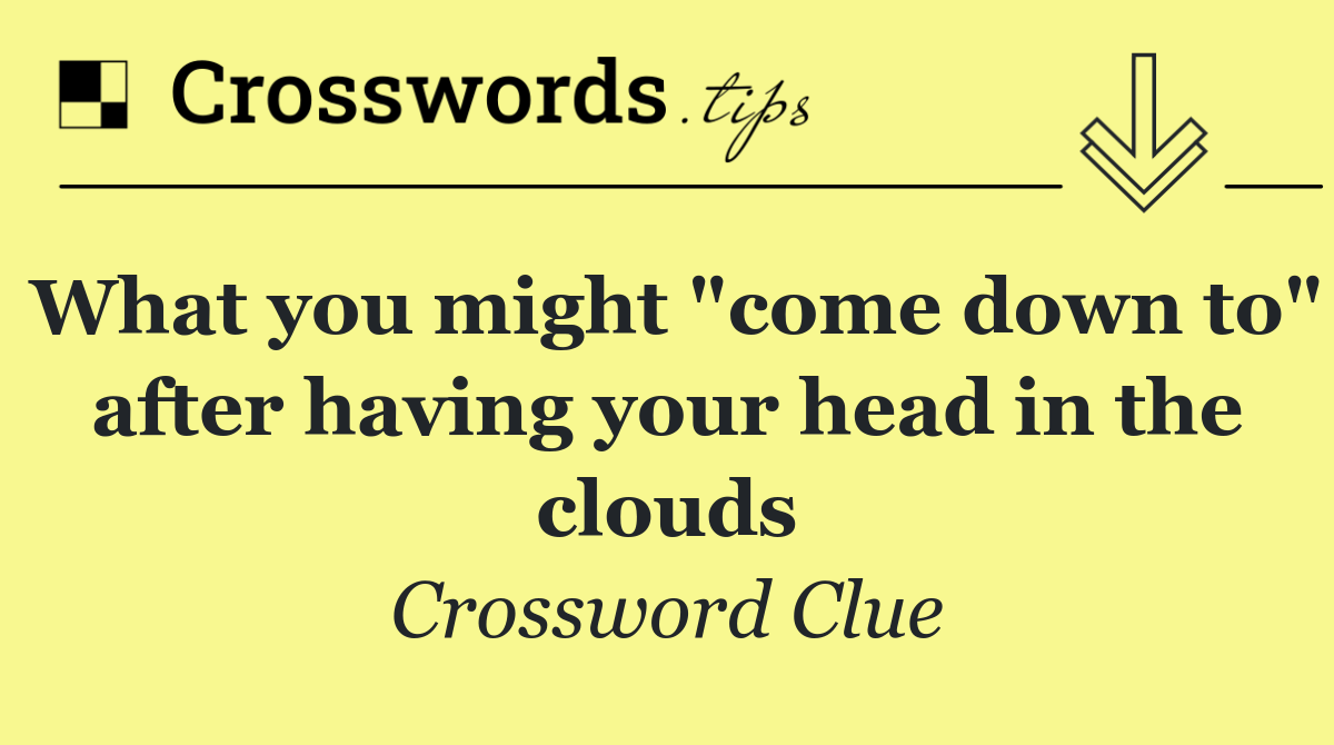 What you might "come down to" after having your head in the clouds
