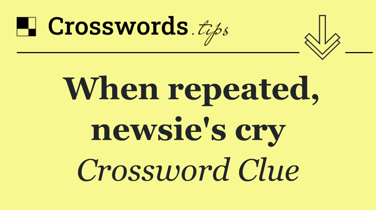 When repeated, newsie's cry