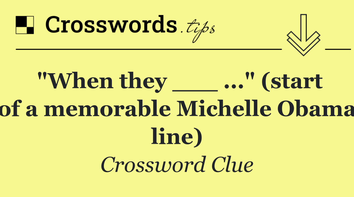 "When they ___ ..." (start of a memorable Michelle Obama line)