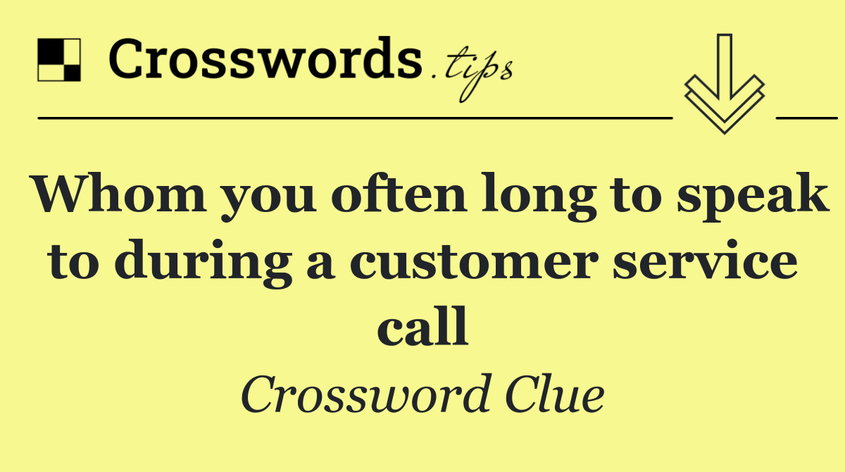 Whom you often long to speak to during a customer service call