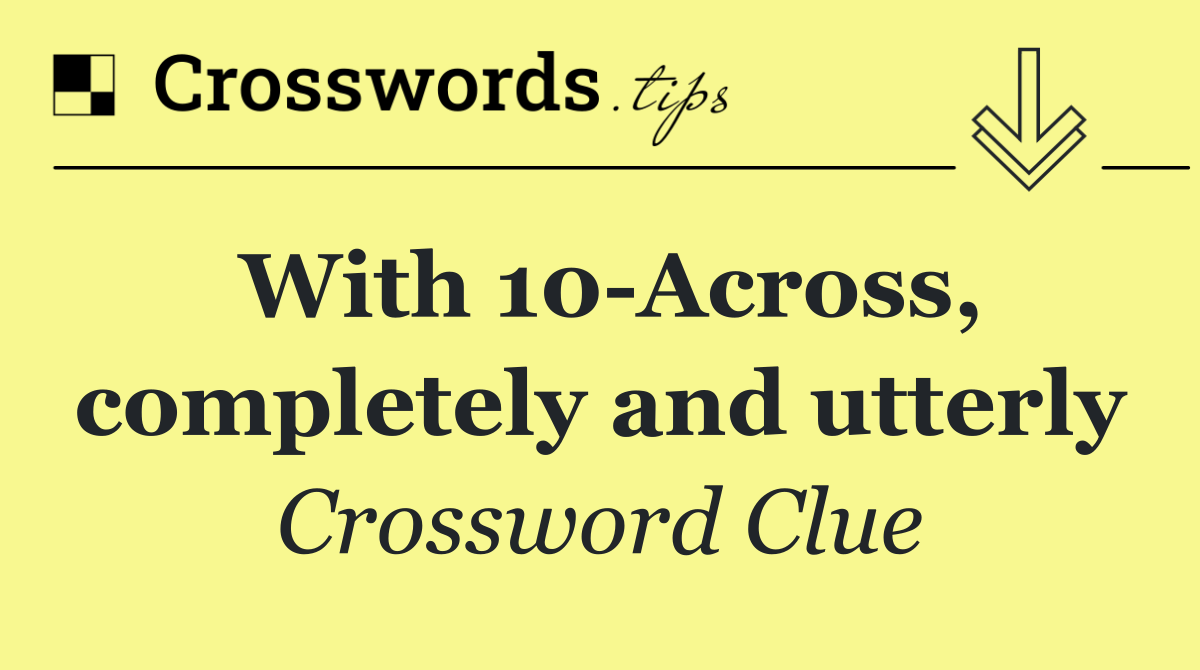 With 10 Across, completely and utterly
