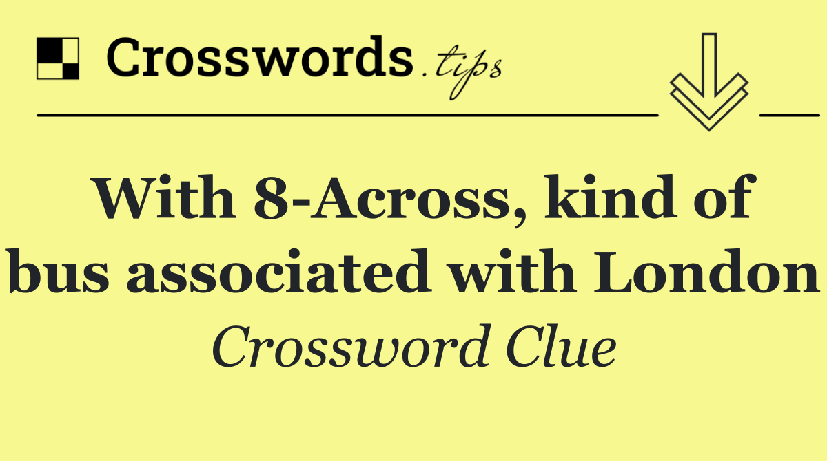With 8 Across, kind of bus associated with London