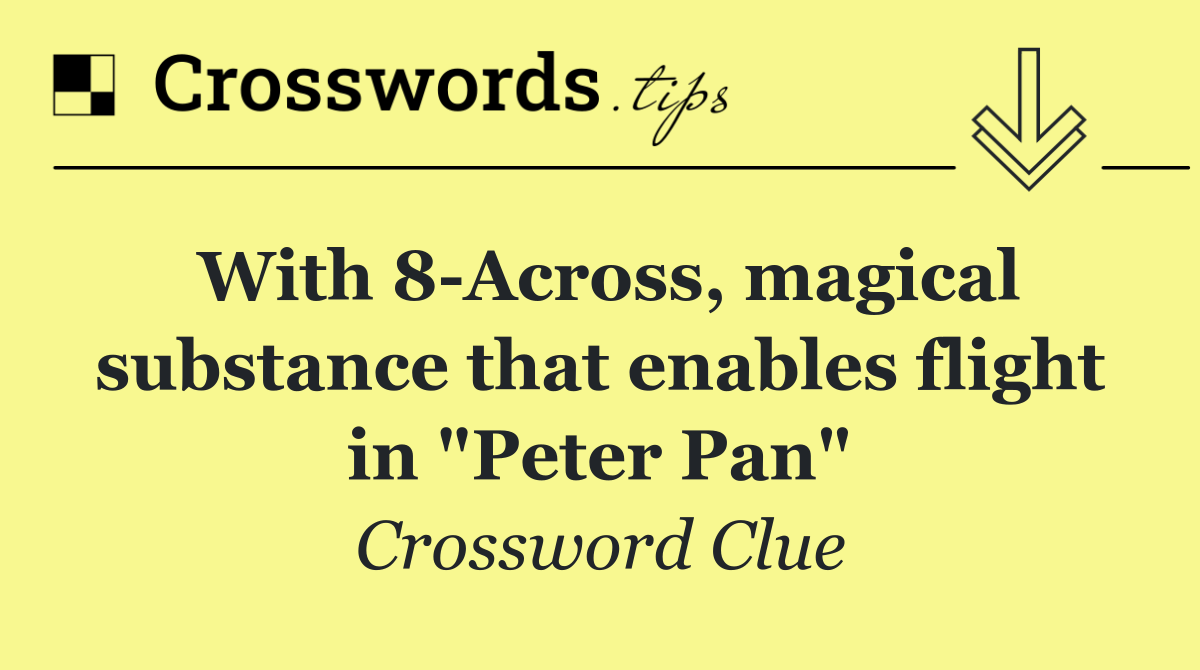 With 8 Across, magical substance that enables flight in "Peter Pan"