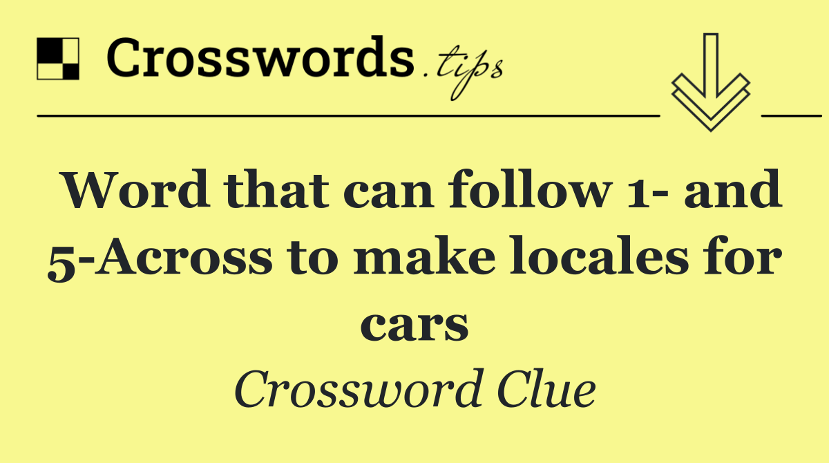 Word that can follow 1  and 5 Across to make locales for cars
