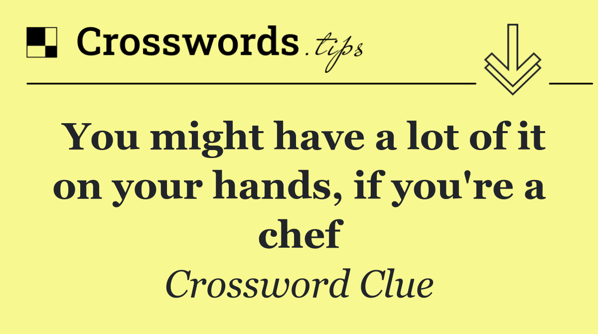 You might have a lot of it on your hands, if you're a chef
