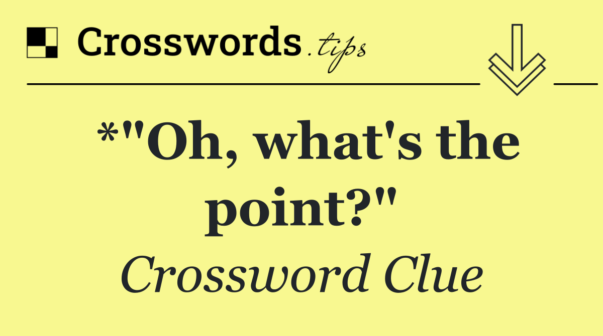 *"Oh, what's the point?"
