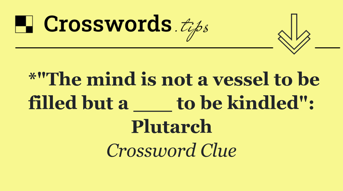 *"The mind is not a vessel to be filled but a ___ to be kindled": Plutarch