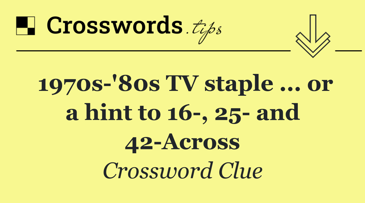 1970s '80s TV staple ... or a hint to 16 , 25  and 42 Across