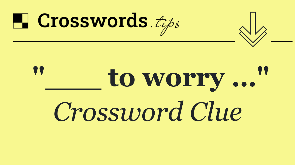 "___ to worry …"