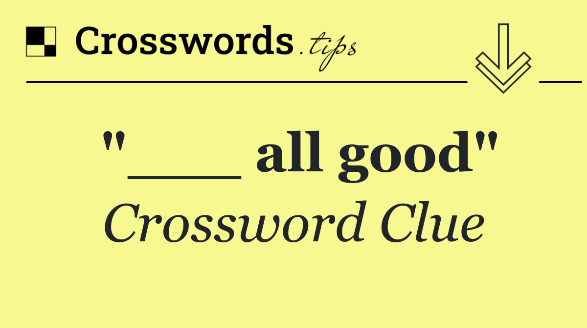 "___ all good"