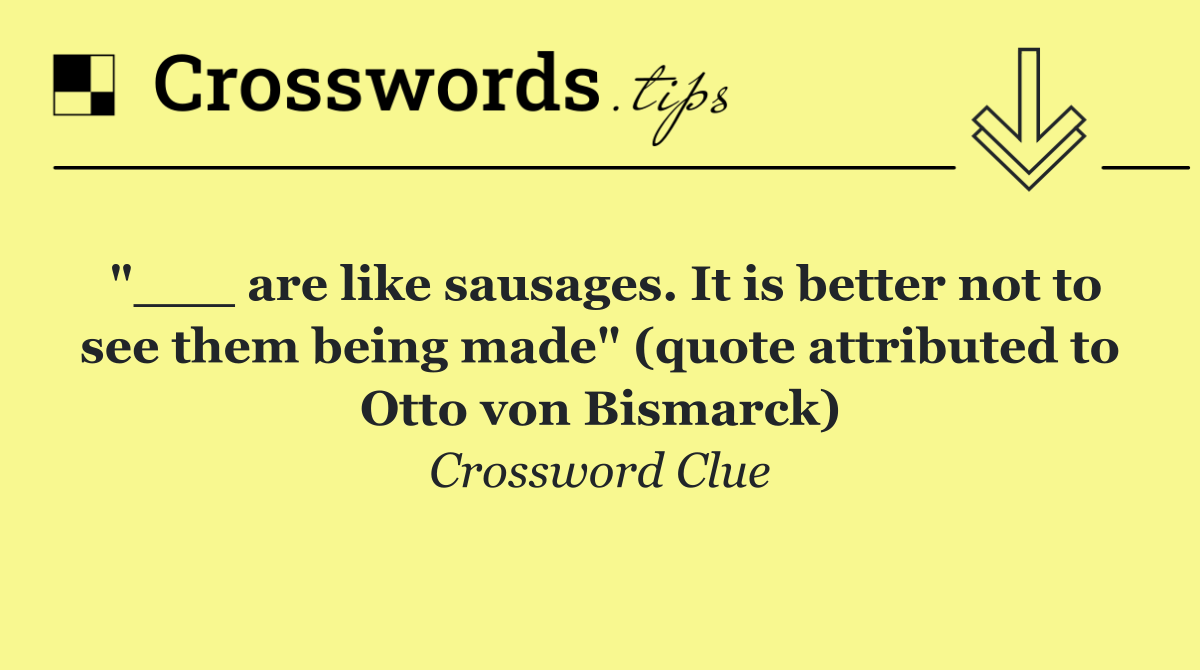 "___ are like sausages. It is better not to see them being made" (quote attributed to Otto von Bismarck)
