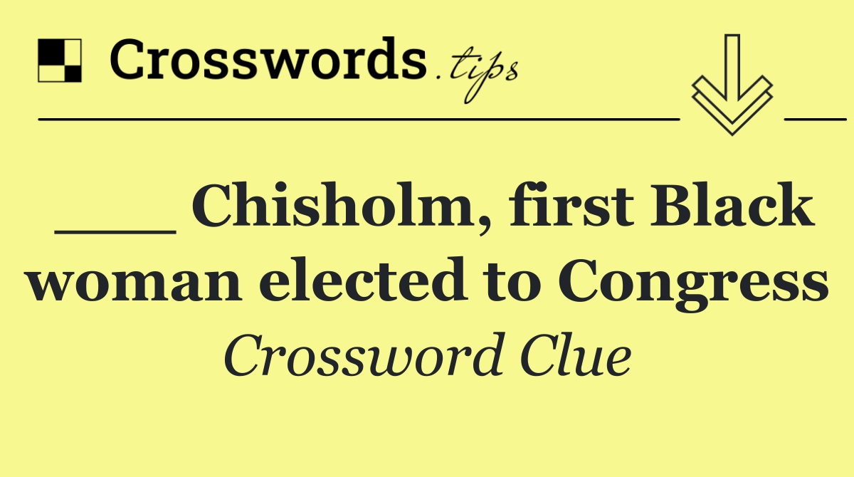 ___ Chisholm, first Black woman elected to Congress