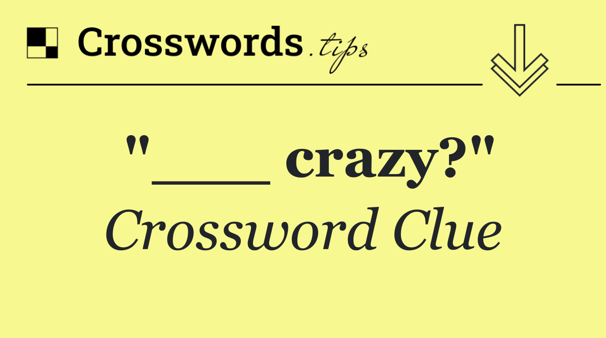 "___ crazy?"