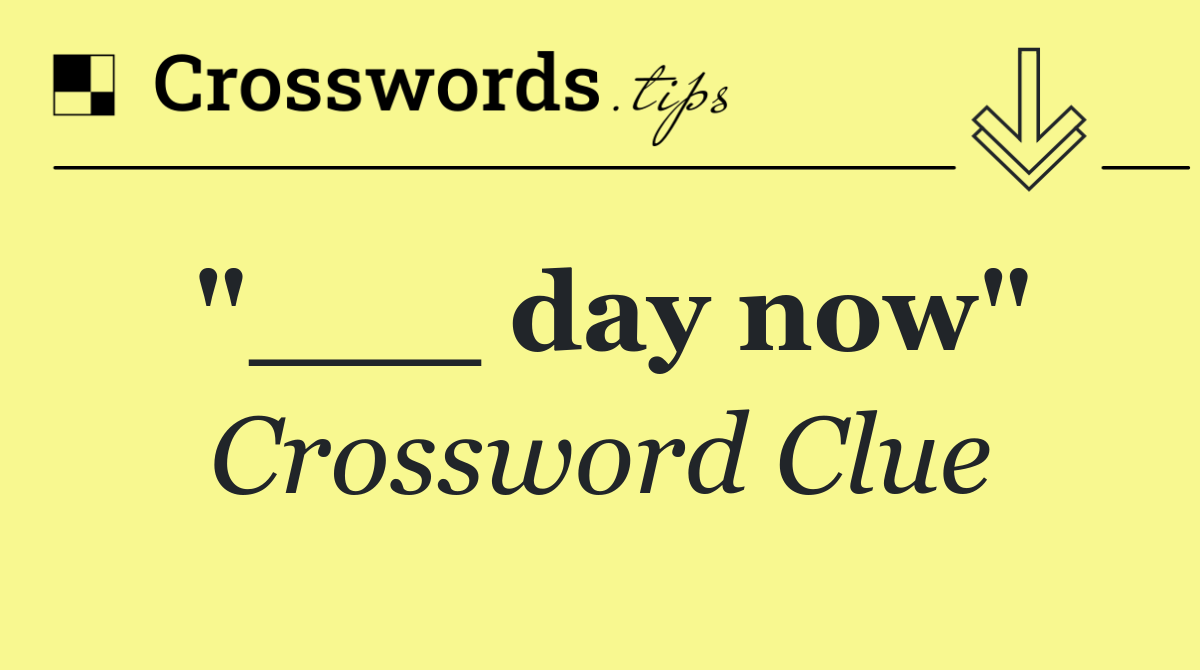 "___ day now"