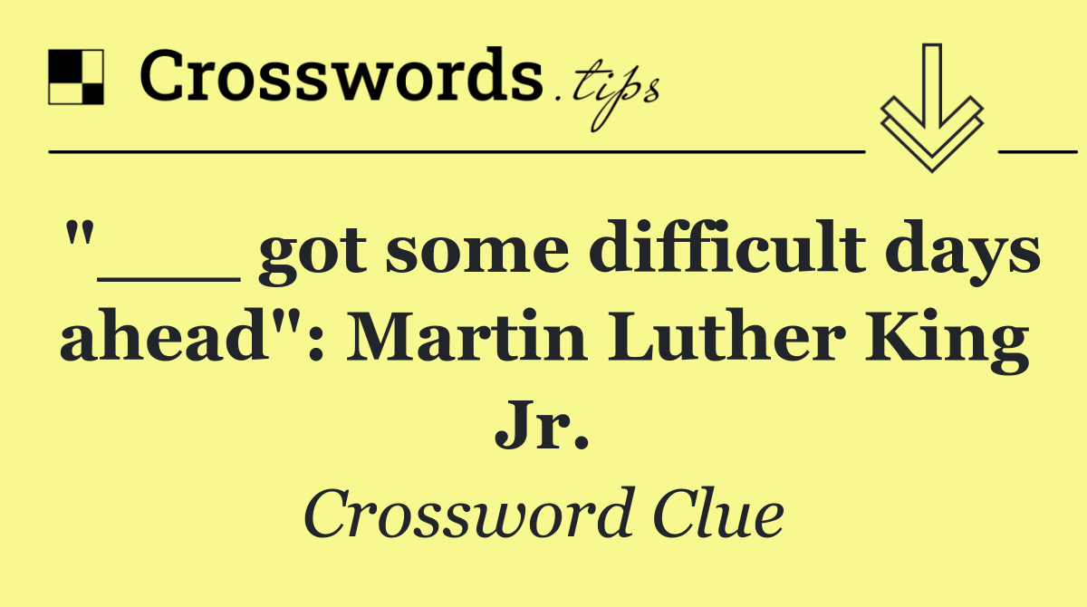 "___ got some difficult days ahead": Martin Luther King Jr.