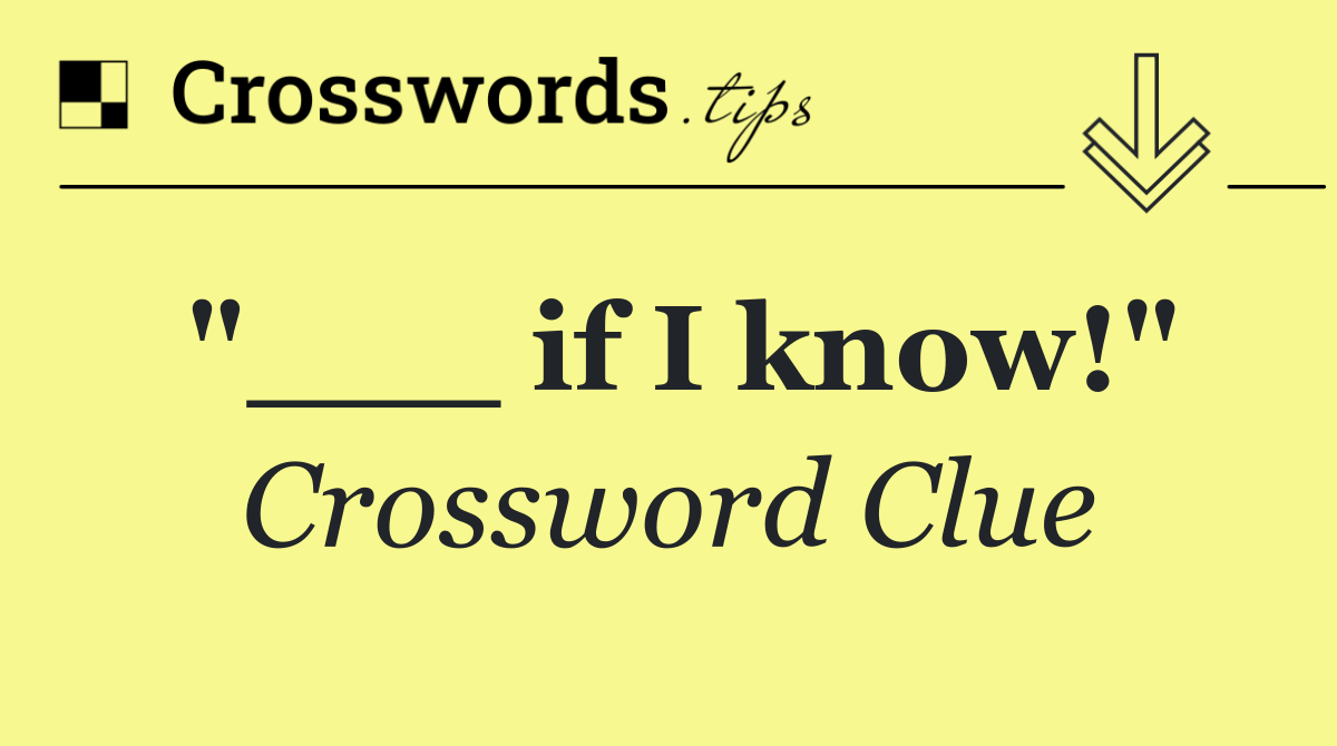 "___ if I know!"