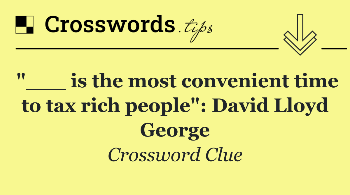 "___ is the most convenient time to tax rich people": David Lloyd George