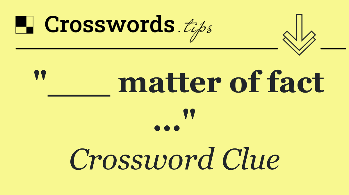 "___ matter of fact ..."