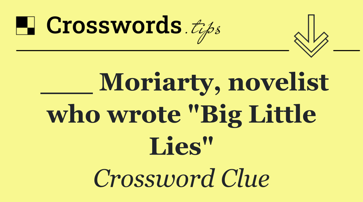 ___ Moriarty, novelist who wrote "Big Little Lies"