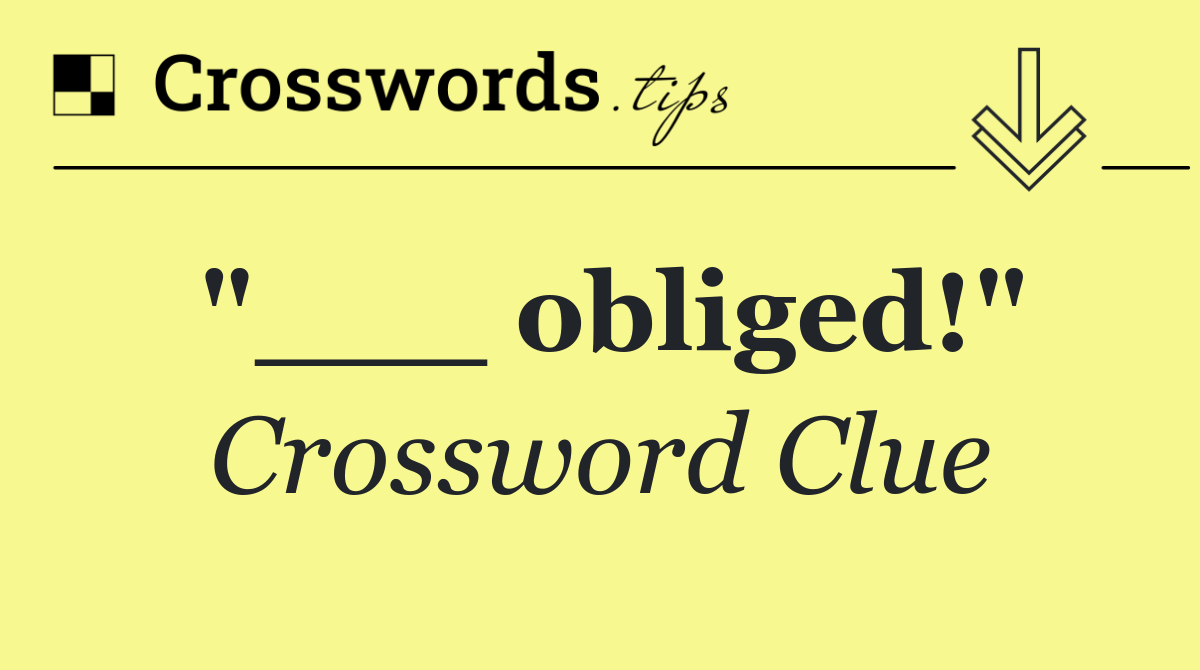 "___ obliged!"