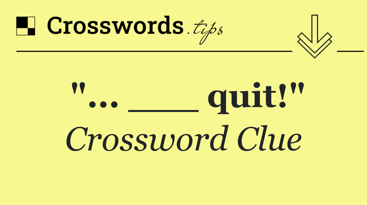 "... ___ quit!"