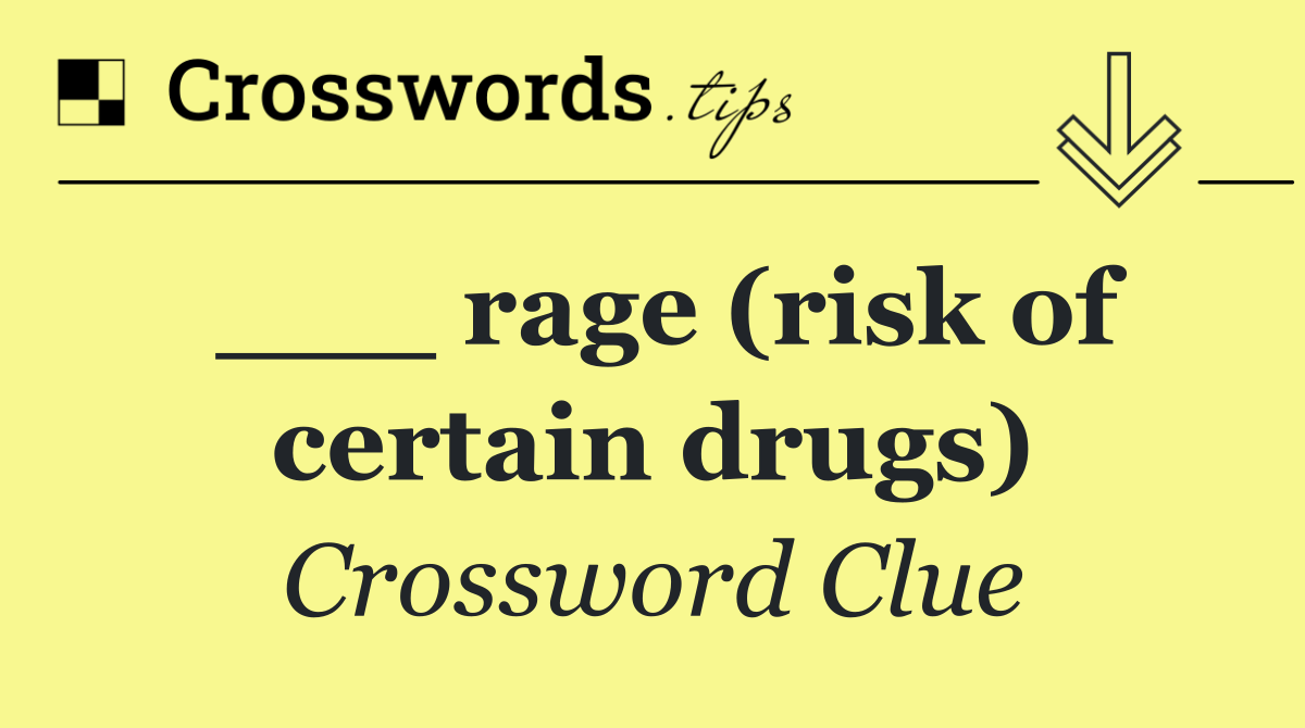 ___ rage (risk of certain drugs)