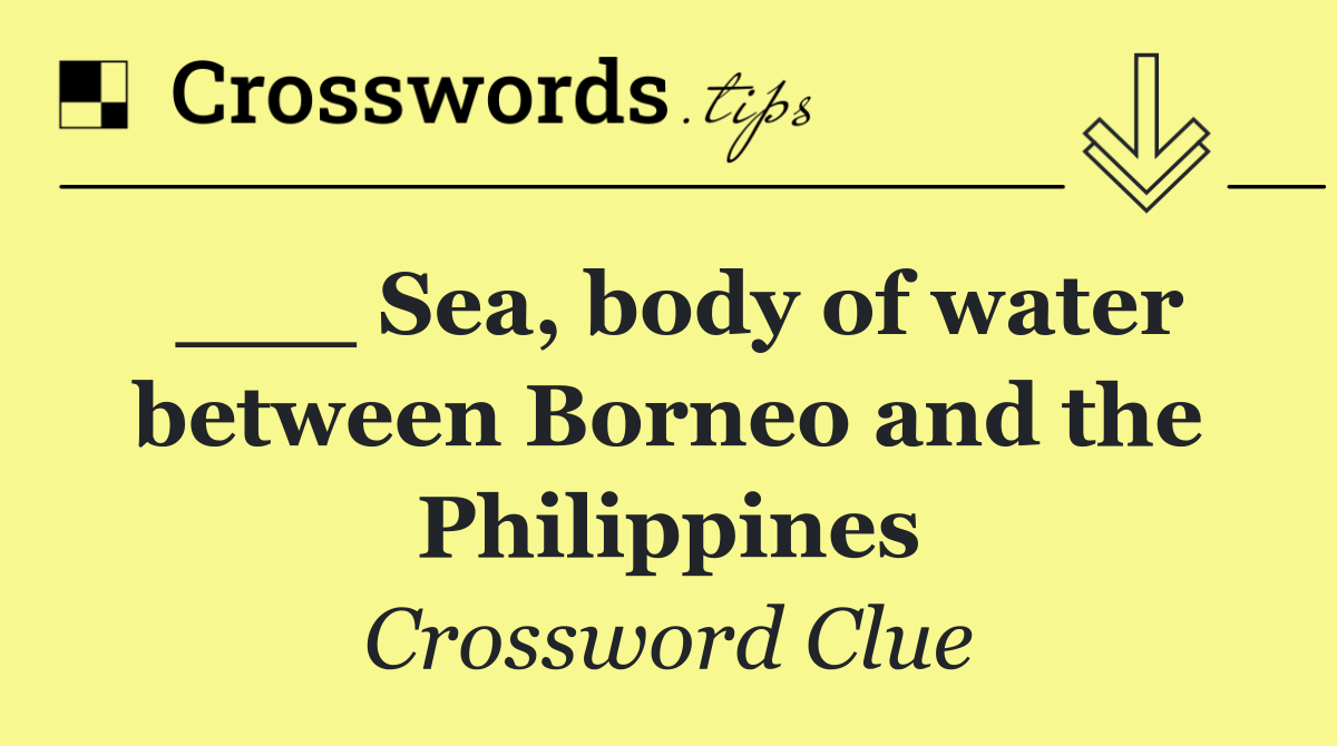 ___ Sea, body of water between Borneo and the Philippines