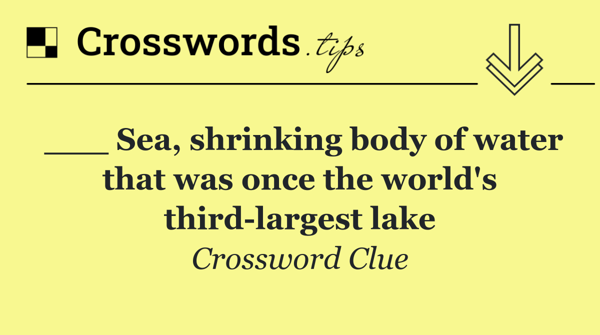 ___ Sea, shrinking body of water that was once the world's third largest lake