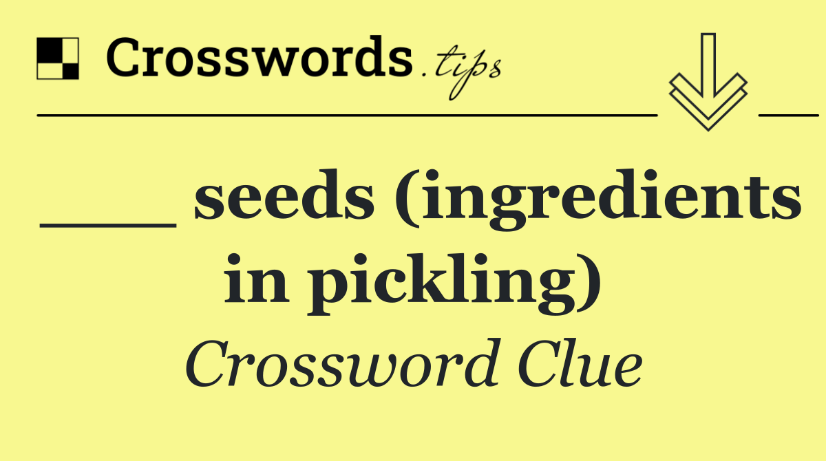 ___ seeds (ingredients in pickling)