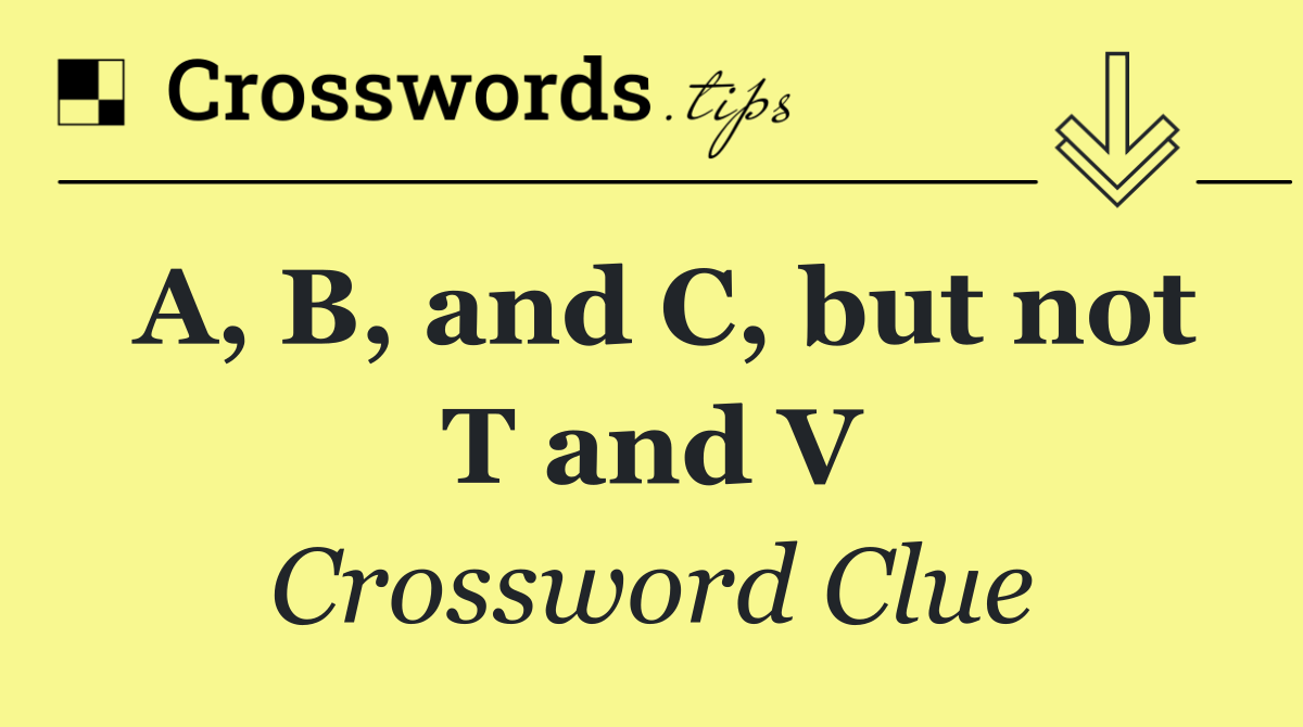A, B, and C, but not T and V