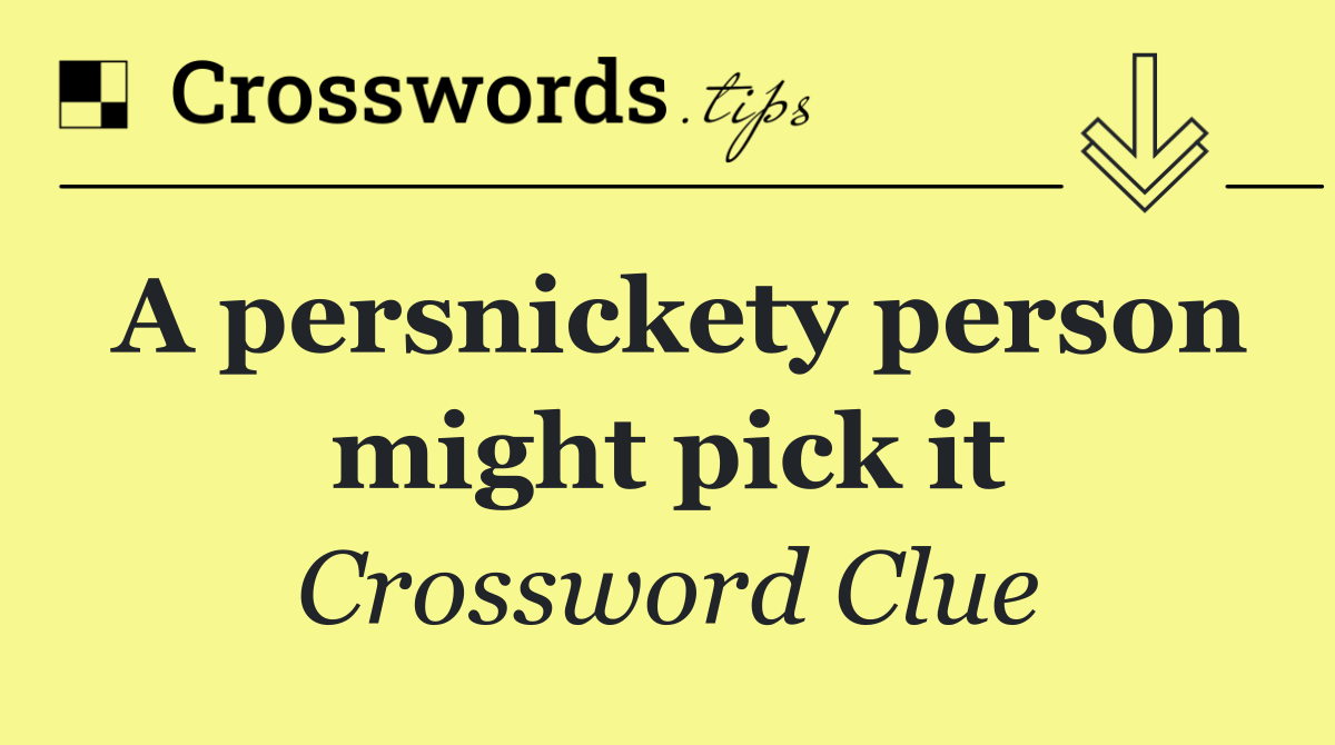 A persnickety person might pick it